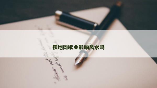 擺地攤歇業(yè)影響風(fēng)水嗎