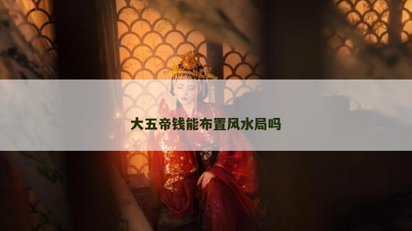 大五帝錢能布置風(fēng)水局嗎