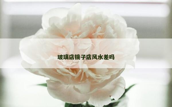玻璃店鏡子店風(fēng)水差嗎