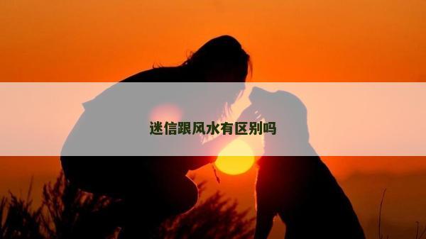 迷信跟風(fēng)水有區(qū)別嗎