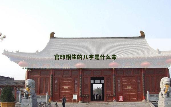 官印相生的八字是什么命 官印相生的八字是什么命