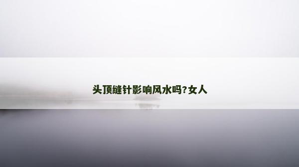頭頂縫針影響風水嗎?女人 頭頂縫針影響風水嗎?女人