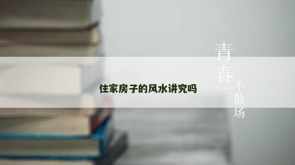 住家房子的風(fēng)水講究嗎 住家房子的風(fēng)水講究嗎