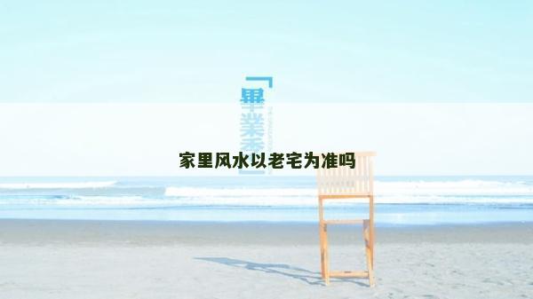 家里風水以老宅為準嗎 家里風水以老宅為準嗎