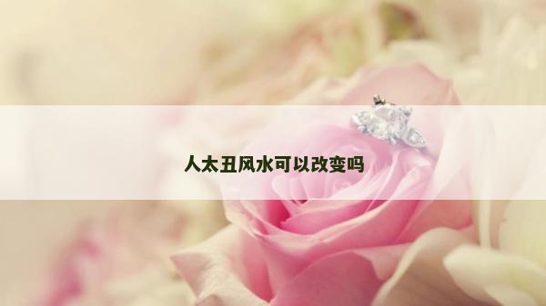 人太丑風水可以改變嗎